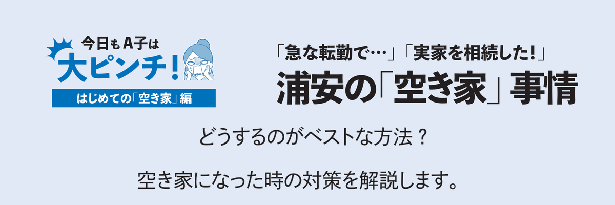 今日もA子は大ピンチ！ はじめての空き家編。急な転勤や実家の相続で考える、浦安の空き家事情。